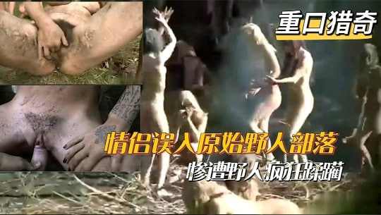 重口猎奇情侣误入原始野人部落一群女野人疯狂蹂躏鸡巴